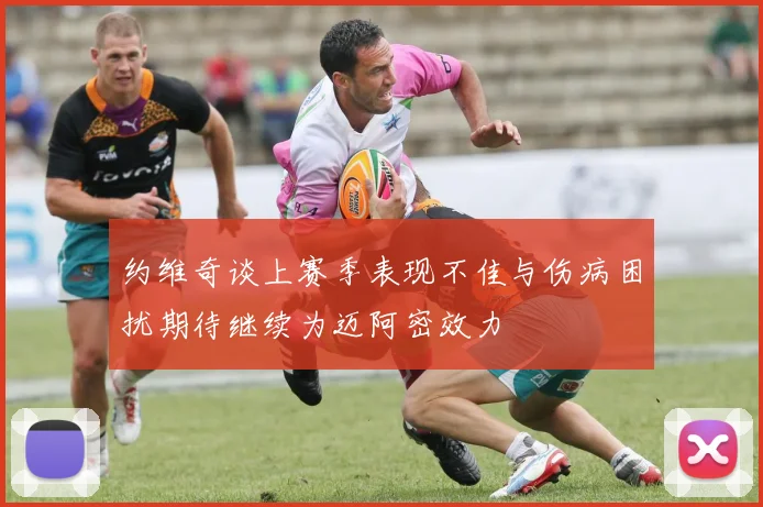 约维奇谈上赛季表现不佳与伤病困扰期待继续为迈阿密效力