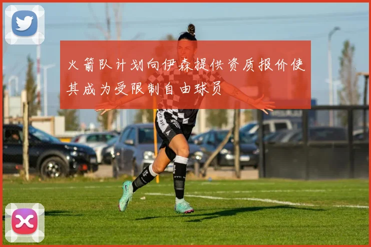 火箭队计划向伊森提供资质报价使其成为受限制自由球员