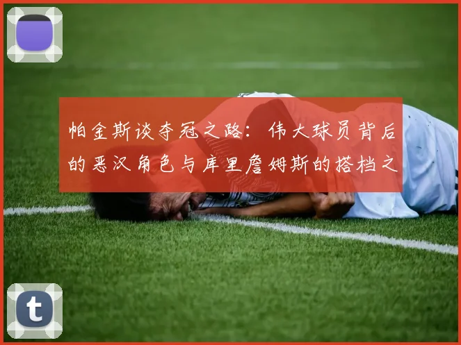 帕金斯谈夺冠之路：伟大球员背后的恶汉角色与库里詹姆斯的搭档之道