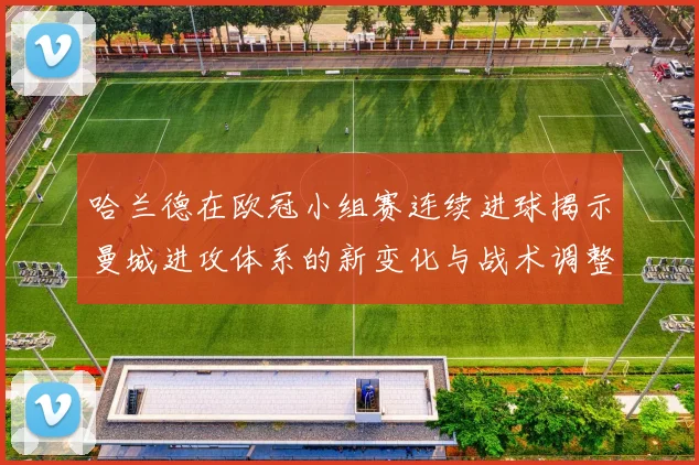 哈兰德在欧冠小组赛连续进球揭示曼城进攻体系的新变化与战术调整