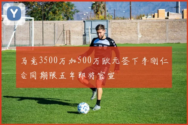 马竞3500万加500万欧元签下李刚仁合同期限五年即将官宣