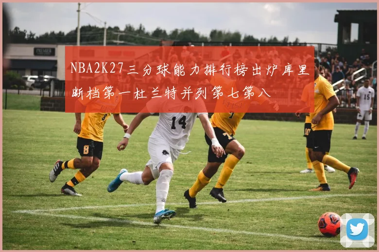 NBA2K27三分球能力排行榜出炉库里断档第一杜兰特并列第七第八