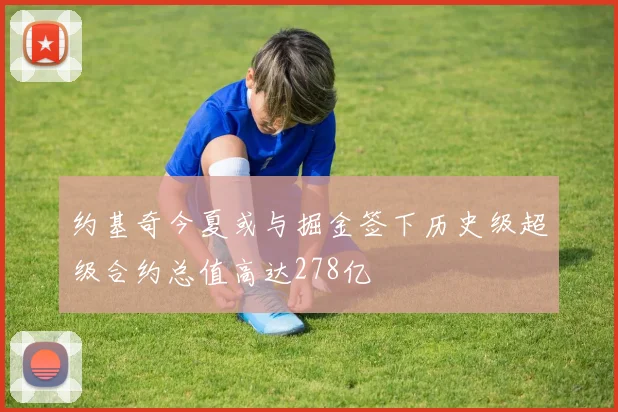 约基奇今夏或与掘金签下历史级超级合约总值高达278亿