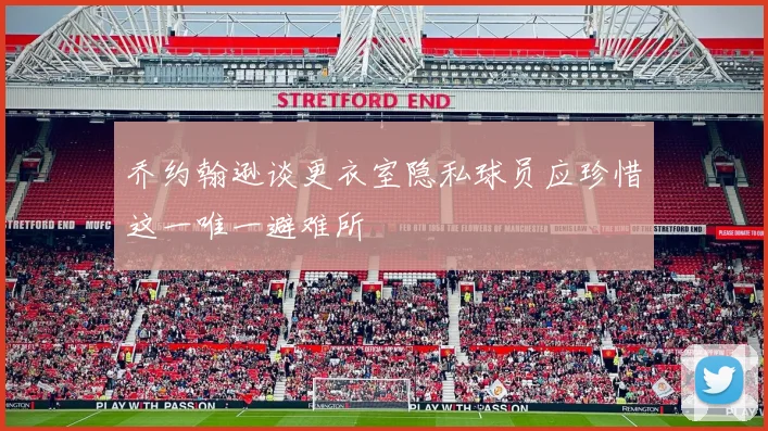 乔约翰逊谈更衣室隐私球员应珍惜这一唯一避难所