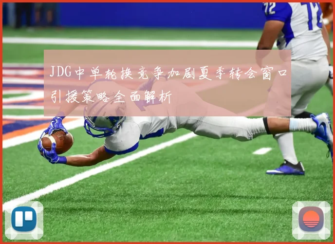 JDG中单轮换竞争加剧夏季转会窗口引援策略全面解析
