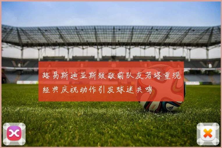 路易斯迪亚斯致敬前队友若塔重现经典庆祝动作引发球迷共鸣