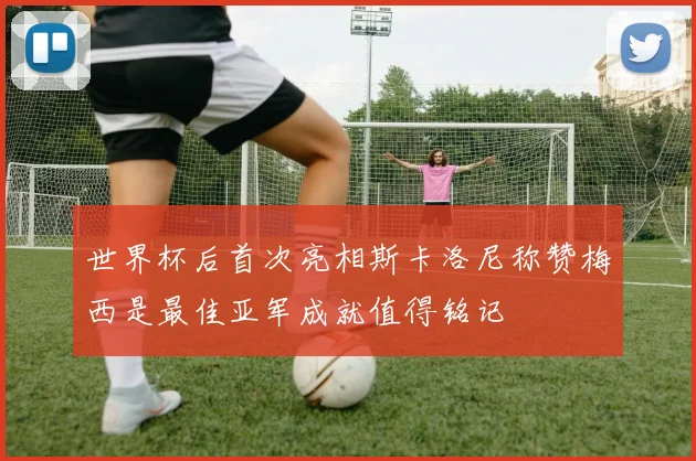 世界杯后首次亮相斯卡洛尼称赞梅西是最佳亚军成就值得铭记
